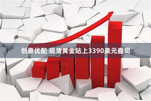 创惠优配 现货黄金站上3390美元盎司