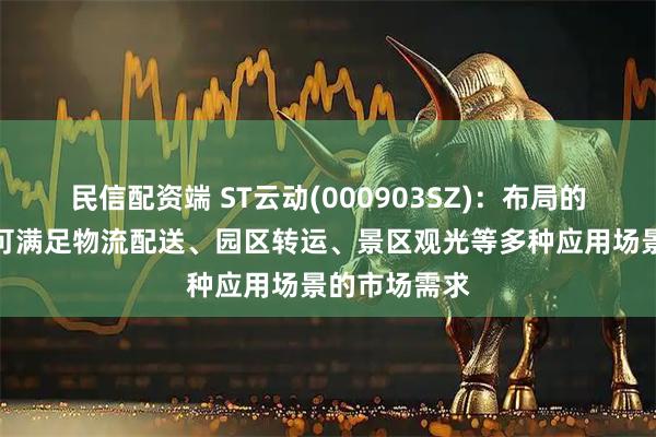 民信配资端 ST云动(000903SZ)：布局的无人车产品可满足物流配送、园区转运、景区观光等多种应用场景的市场需求