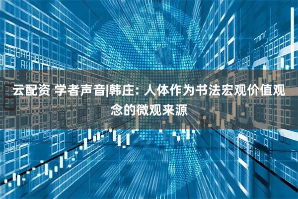 云配资 学者声音|韩庄: 人体作为书法宏观价值观念的微观来源